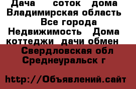 Дача 8,5 соток.2 дома. Владимирская область. - Все города Недвижимость » Дома, коттеджи, дачи обмен   . Свердловская обл.,Среднеуральск г.